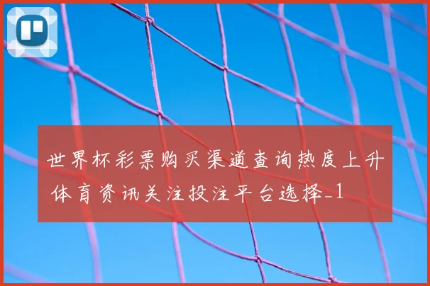 世界杯彩票购买渠道查询热度上升 体育资讯关注投注平台选择_1