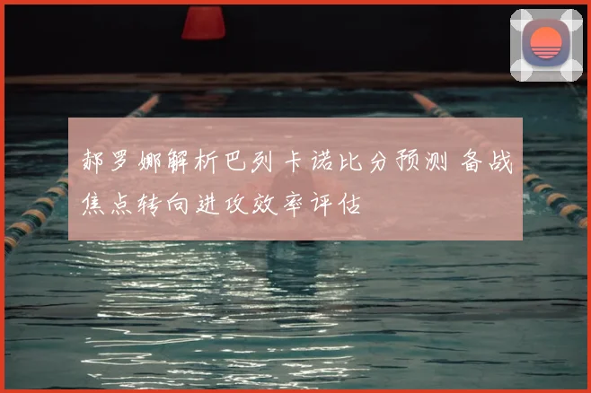 郝罗娜解析巴列卡诺比分预测 备战焦点转向进攻效率评估