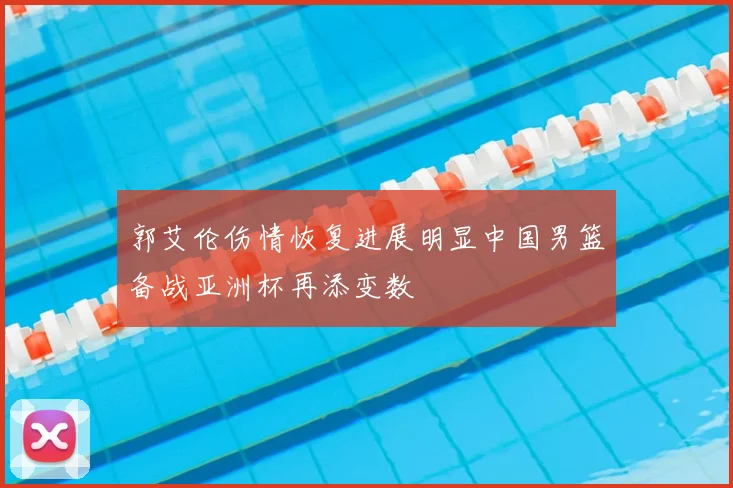 郭艾伦伤情恢复进展明显中国男篮备战亚洲杯再添变数
