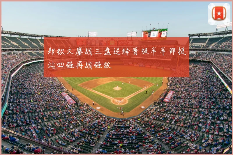 郑钦文鏖战三盘逆转晋级辛辛那提站四强再战强敌