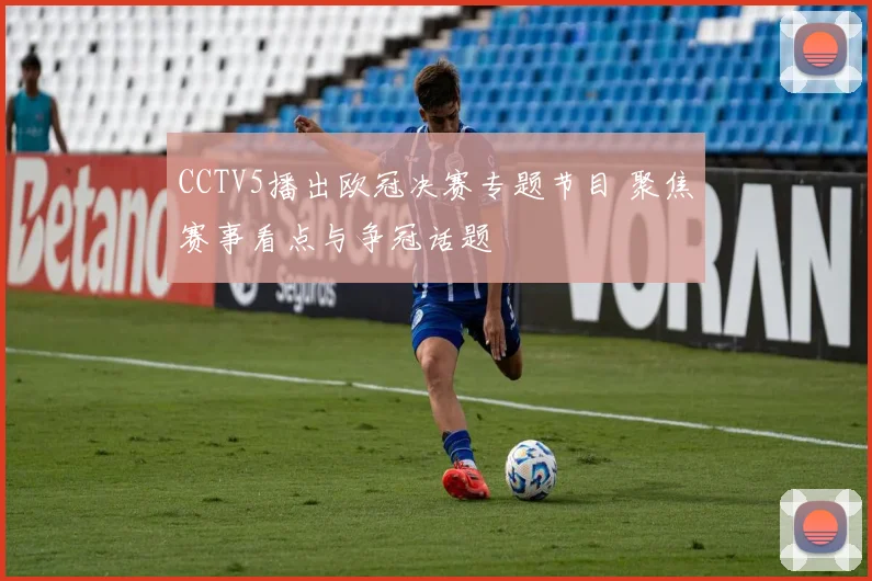 CCTV5播出欧冠决赛专题节目 聚焦赛事看点与争冠话题