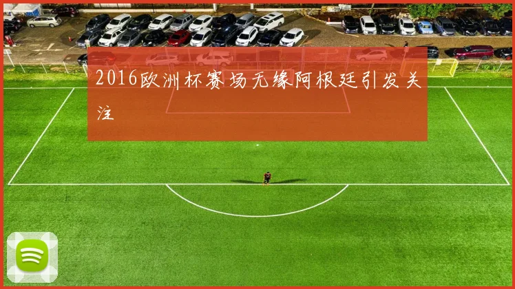 2016欧洲杯赛场无缘阿根廷引发关注