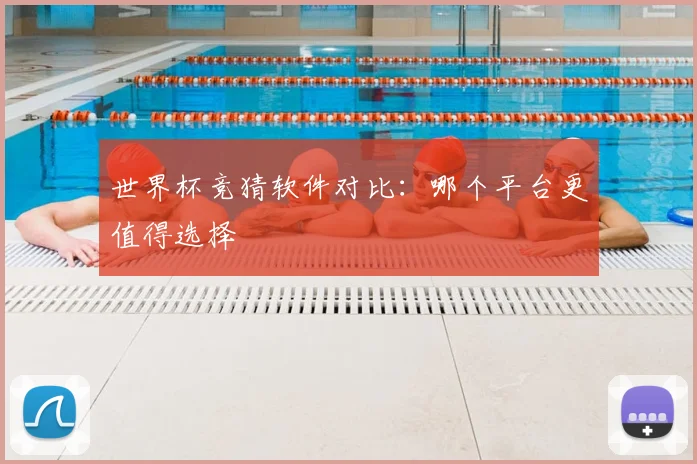 世界杯竞猜软件对比：哪个平台更值得选择