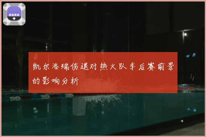 凯尔洛瑞伤退对热火队季后赛前景的影响分析