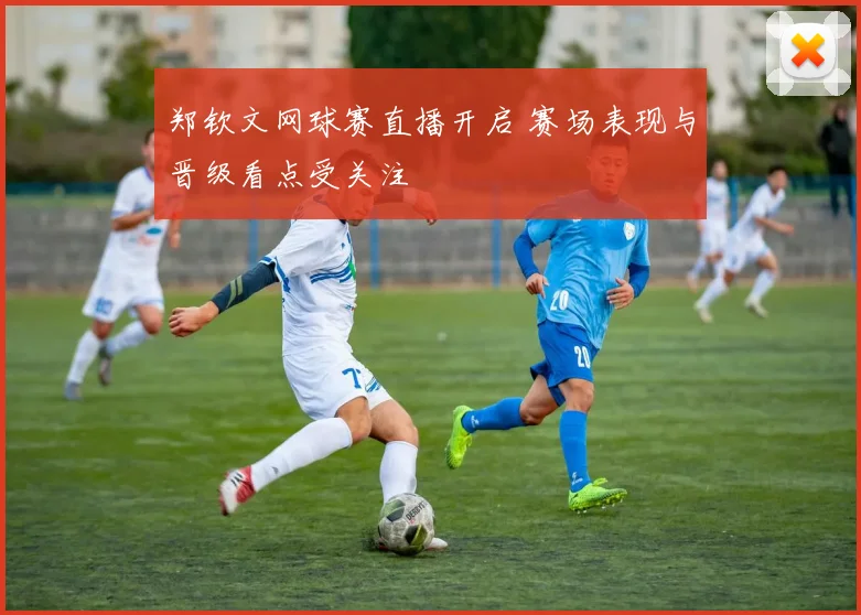 郑钦文网球赛直播开启 赛场表现与晋级看点受关注
