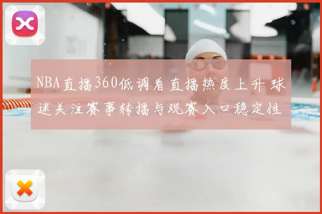 NBA直播360低调看直播热度上升 球迷关注赛事转播与观赛入口稳定性