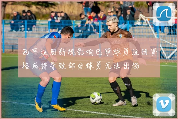 西甲注册新规影响巴萨球员注册资格或将导致部分球员无法出场