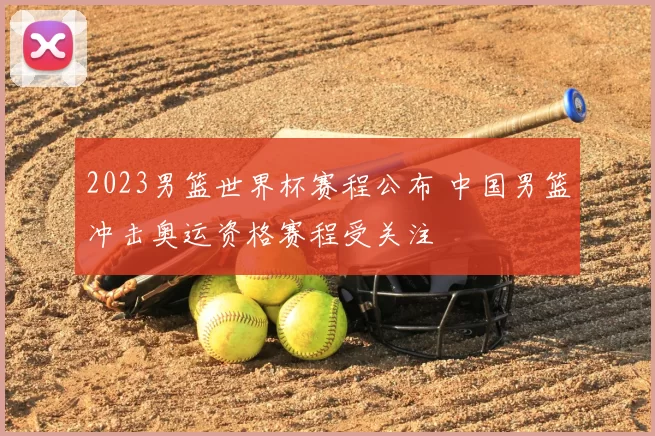 2023男篮世界杯赛程公布 中国男篮冲击奥运资格赛程受关注