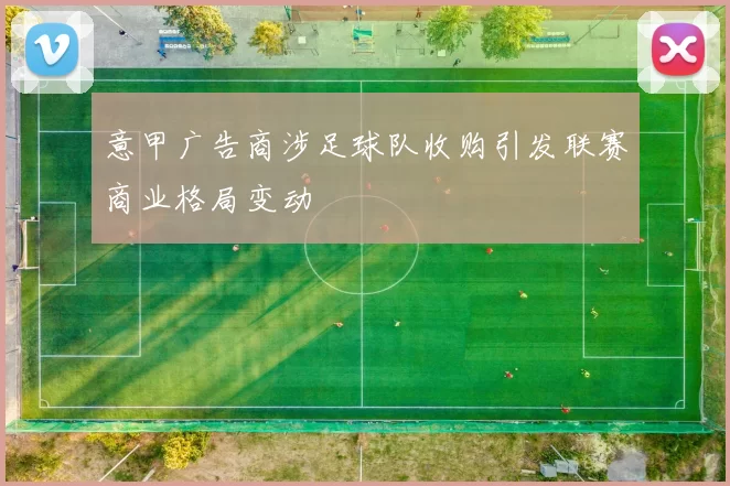 意甲广告商涉足球队收购引发联赛商业格局变动