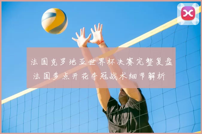 法国克罗地亚世界杯决赛完整复盘 法国多点开花夺冠战术细节解析