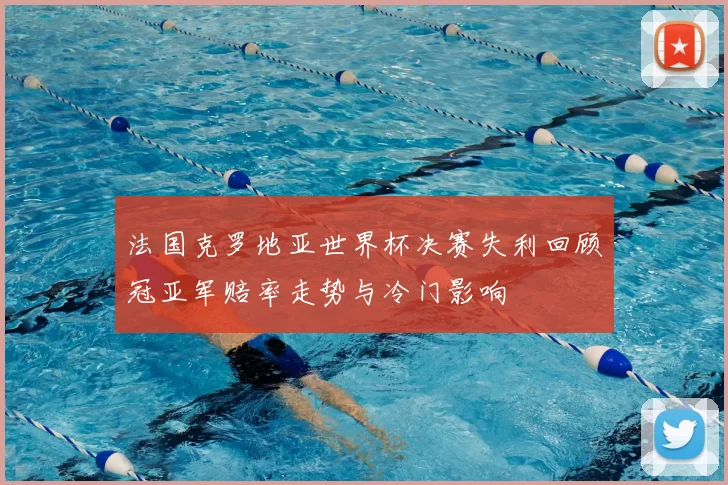 法国克罗地亚世界杯决赛失利回顾冠亚军赔率走势与冷门影响