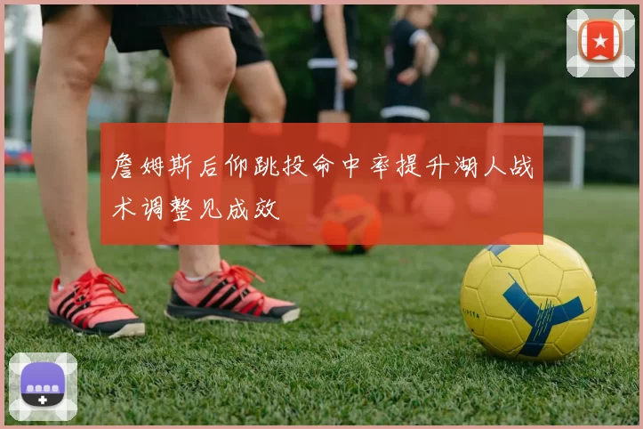 詹姆斯后仰跳投命中率提升湖人战术调整见成效