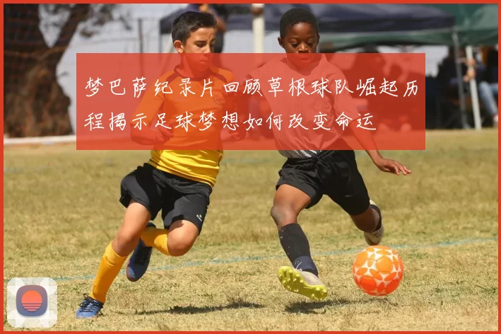 梦巴萨纪录片回顾草根球队崛起历程揭示足球梦想如何改变命运