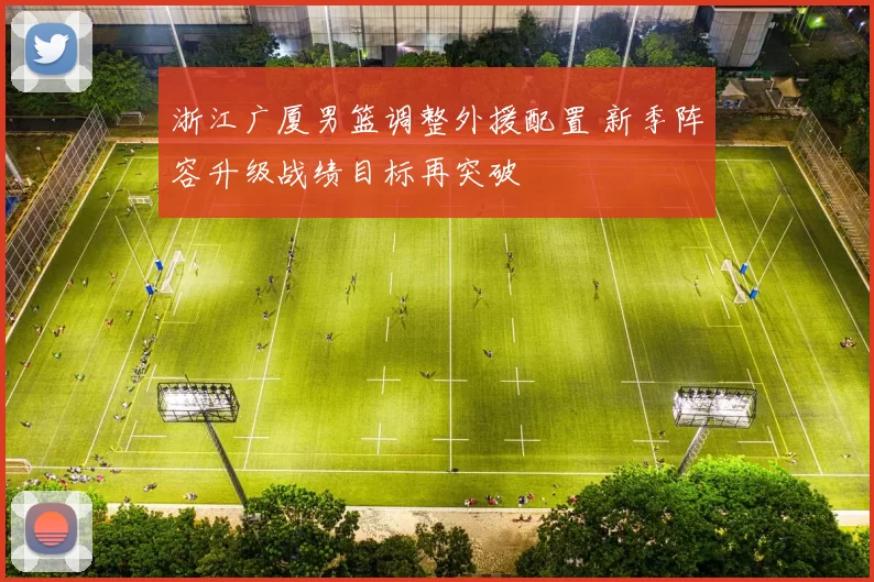 浙江广厦男篮调整外援配置 新季阵容升级战绩目标再突破