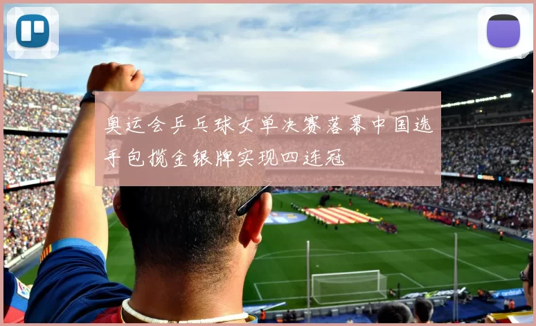 奥运会乒乓球女单决赛落幕中国选手包揽金银牌实现四连冠