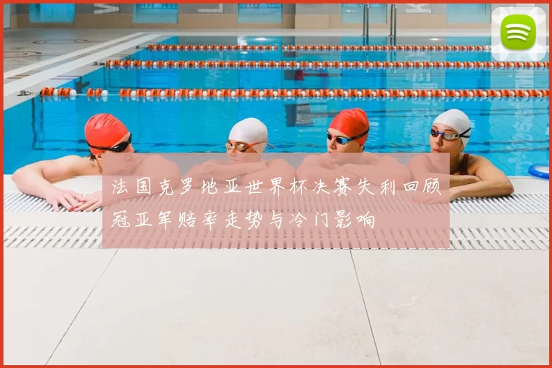 法国克罗地亚世界杯决赛失利回顾冠亚军赔率走势与冷门影响