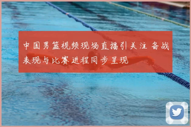 中国男篮视频现场直播引关注 备战表现与比赛进程同步呈现