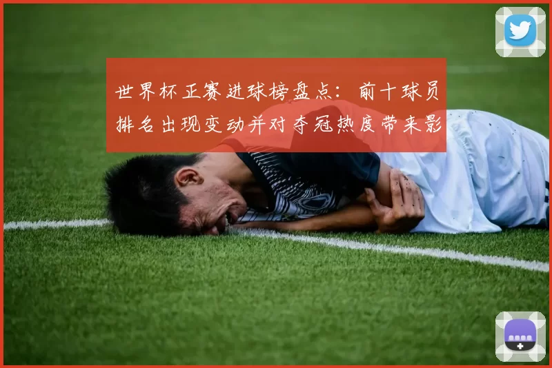 世界杯正赛进球榜盘点：前十球员排名出现变动并对夺冠热度带来影响