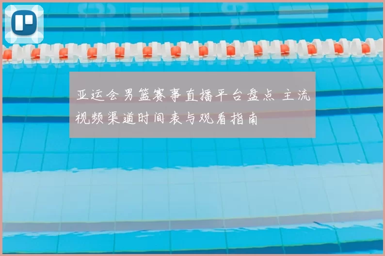 亚运会男篮赛事直播平台盘点 主流视频渠道时间表与观看指南