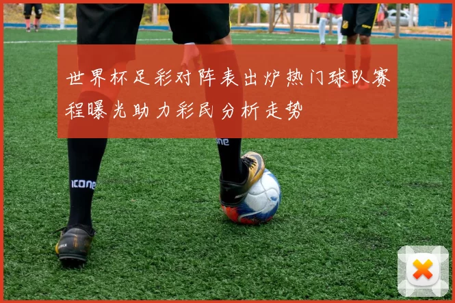 世界杯足彩对阵表出炉热门球队赛程曝光助力彩民分析走势