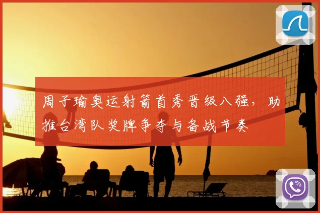 周子瑜奥运射箭首秀晋级八强,助推台湾队奖牌争夺与备战节奏