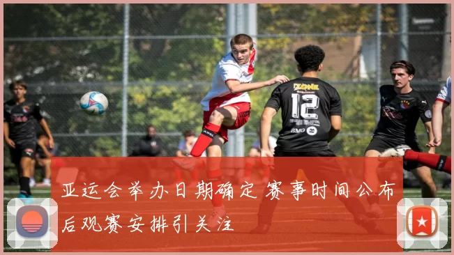 亚运会举办日期确定 赛事时间公布后观赛安排引关注