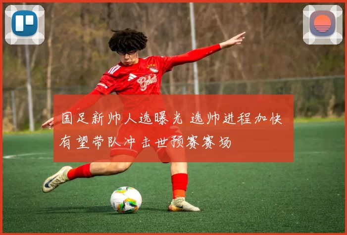 国足新帅人选曝光 选帅进程加快 有望带队冲击世预赛赛场