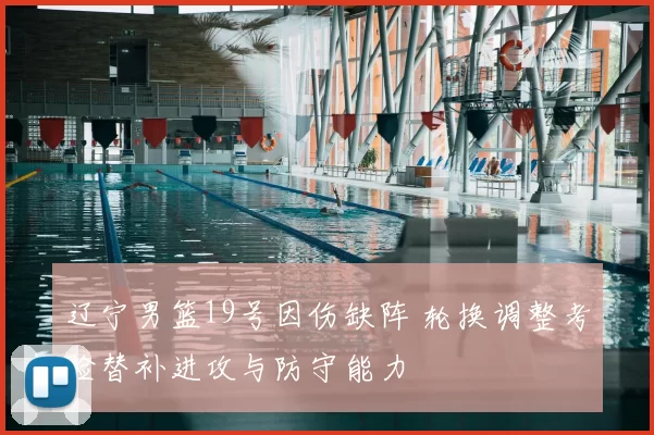 辽宁男篮19号因伤缺阵 轮换调整考验替补进攻与防守能力