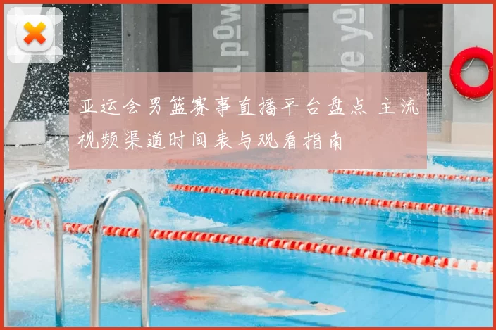 亚运会男篮赛事直播平台盘点 主流视频渠道时间表与观看指南