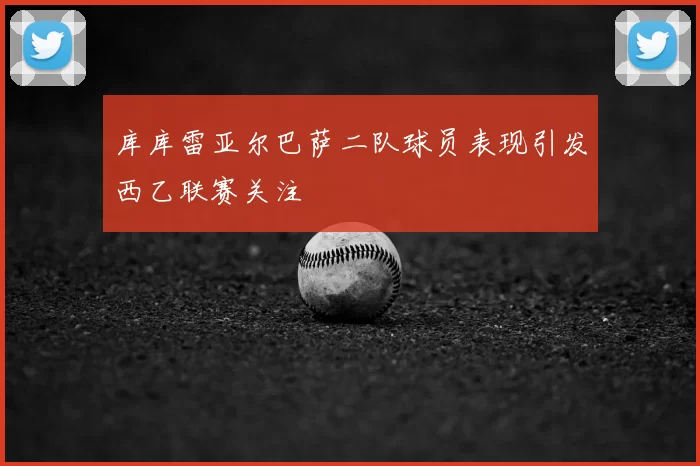 库库雷亚尔巴萨二队球员表现引发西乙联赛关注
