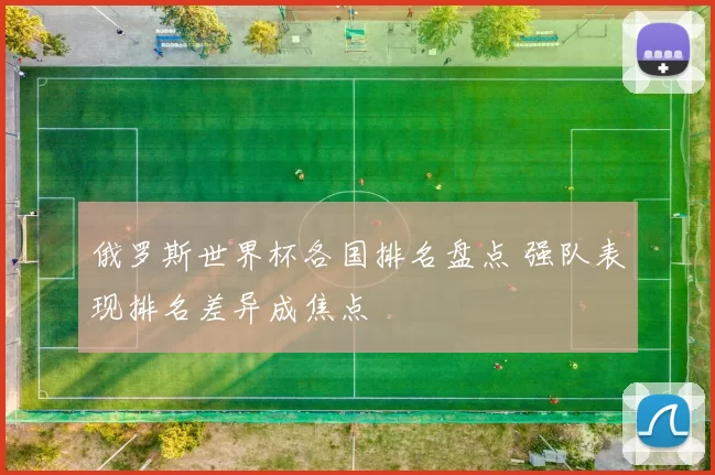 俄罗斯世界杯各国排名盘点 强队表现排名差异成焦点