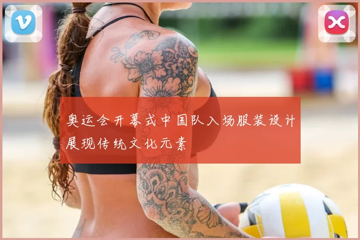 奥运会开幕式中国队入场服装设计展现传统文化元素