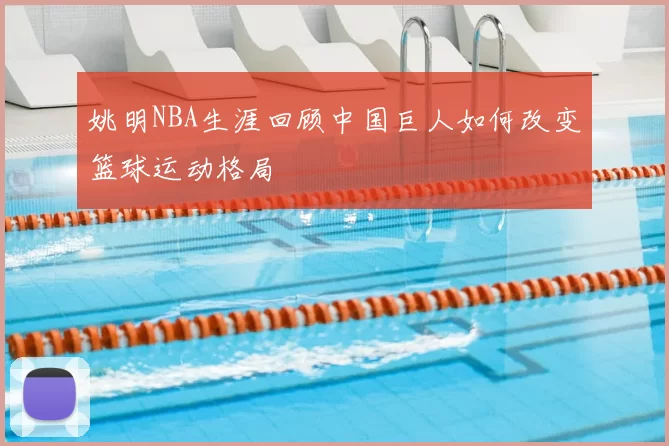 姚明NBA生涯回顾中国巨人如何改变篮球运动格局