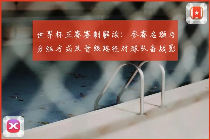 世界杯正赛赛制解读：参赛名额与分组方式及晋级路径对球队备战影响