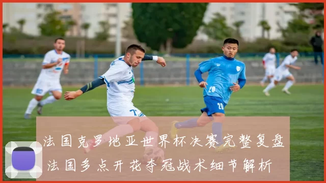法国克罗地亚世界杯决赛完整复盘 法国多点开花夺冠战术细节解析