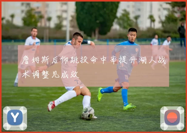 詹姆斯后仰跳投命中率提升湖人战术调整见成效