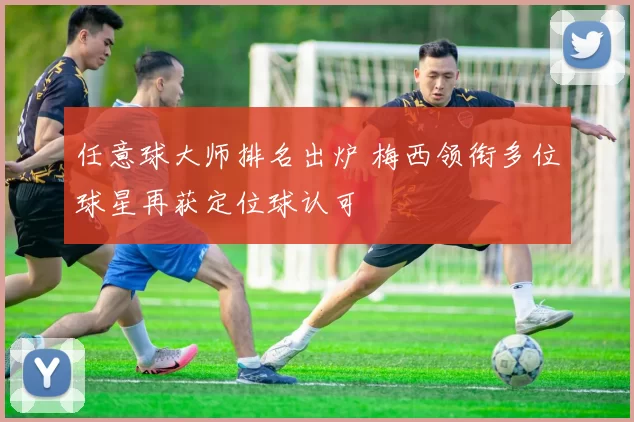 任意球大师排名出炉 梅西领衔多位球星再获定位球认可