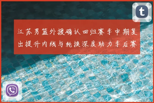 江苏男篮外援确认回归赛季中期复出提升内线与轮换深度助力季后赛争夺