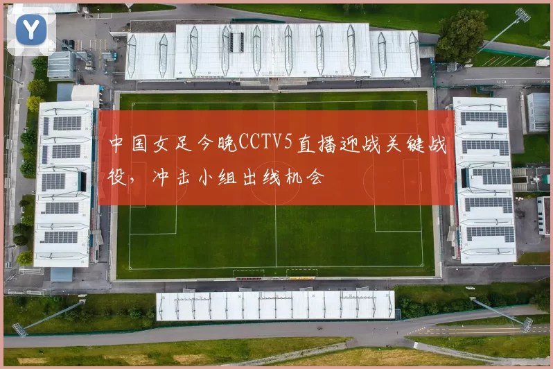 中国女足今晚CCTV5直播迎战关键战役，冲击小组出线机会