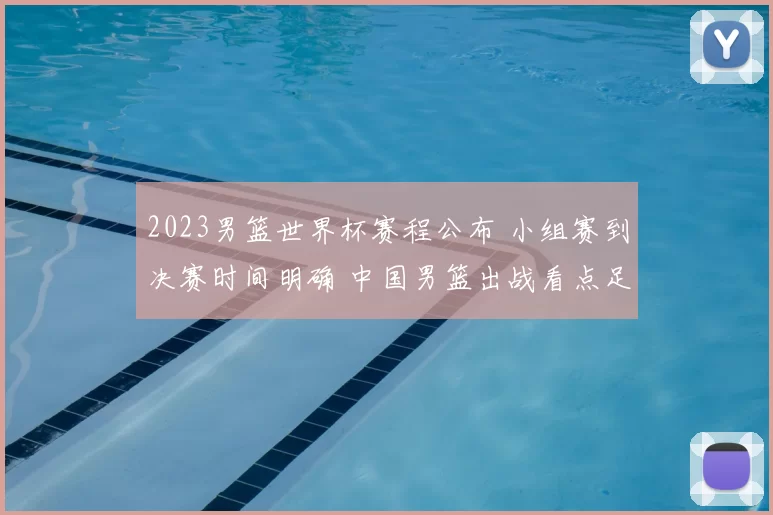 2023男篮世界杯赛程公布 小组赛到决赛时间明确 中国男篮出战看点足