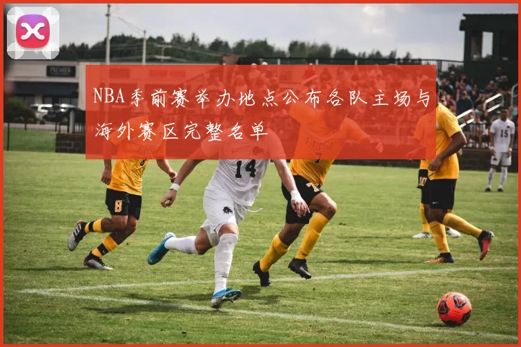 NBA季前赛举办地点公布各队主场与海外赛区完整名单