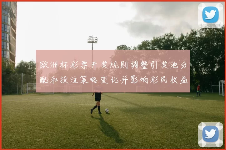 欧洲杯彩票开奖规则调整引奖池分配和投注策略变化并影响彩民收益