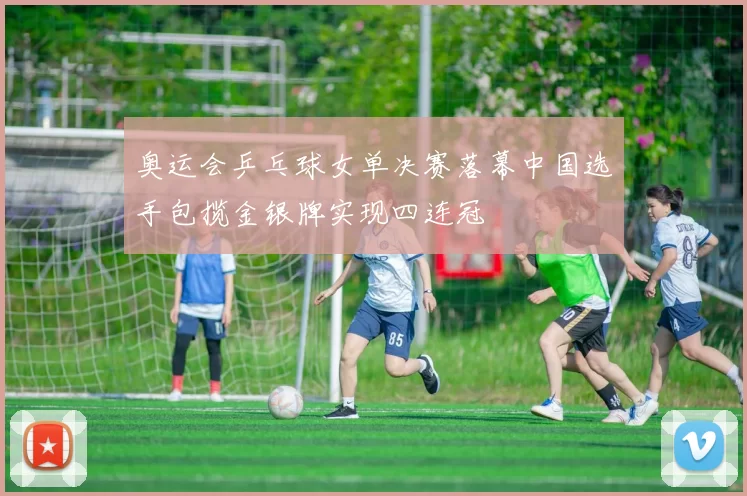 奥运会乒乓球女单决赛落幕中国选手包揽金银牌实现四连冠