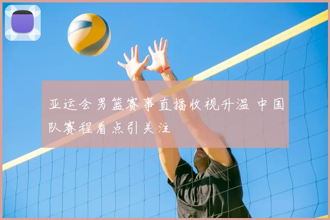 亚运会男篮赛事直播收视升温 中国队赛程看点引关注