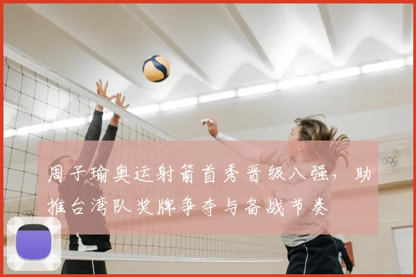 周子瑜奥运射箭首秀晋级八强，助推台湾队奖牌争夺与备战节奏