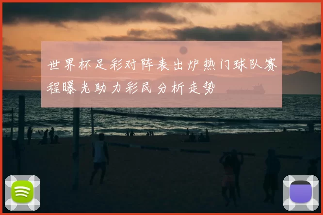 世界杯足彩对阵表出炉热门球队赛程曝光助力彩民分析走势