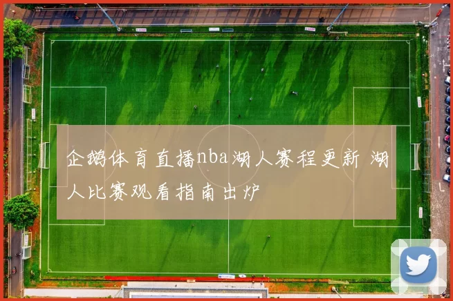 企鹅体育直播nba湖人赛程更新 湖人比赛观看指南出炉