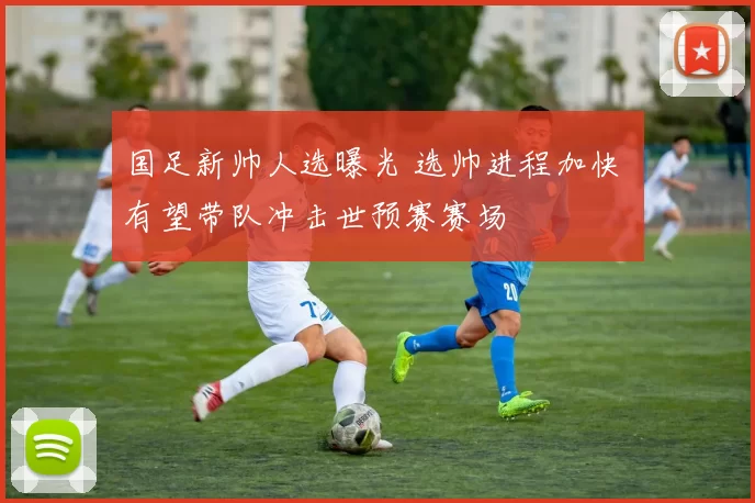 国足新帅人选曝光 选帅进程加快 有望带队冲击世预赛赛场