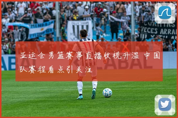 亚运会男篮赛事直播收视升温 中国队赛程看点引关注