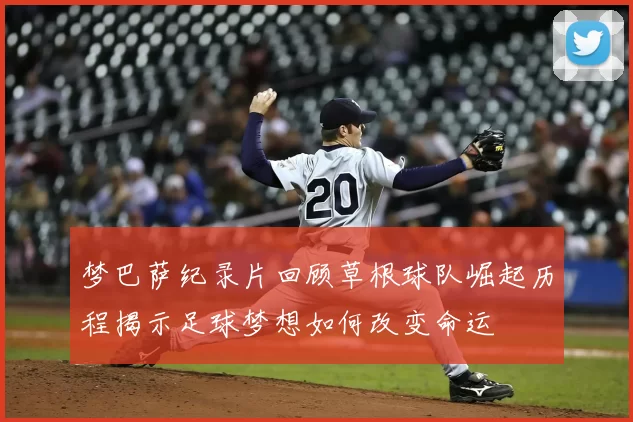 梦巴萨纪录片回顾草根球队崛起历程揭示足球梦想如何改变命运